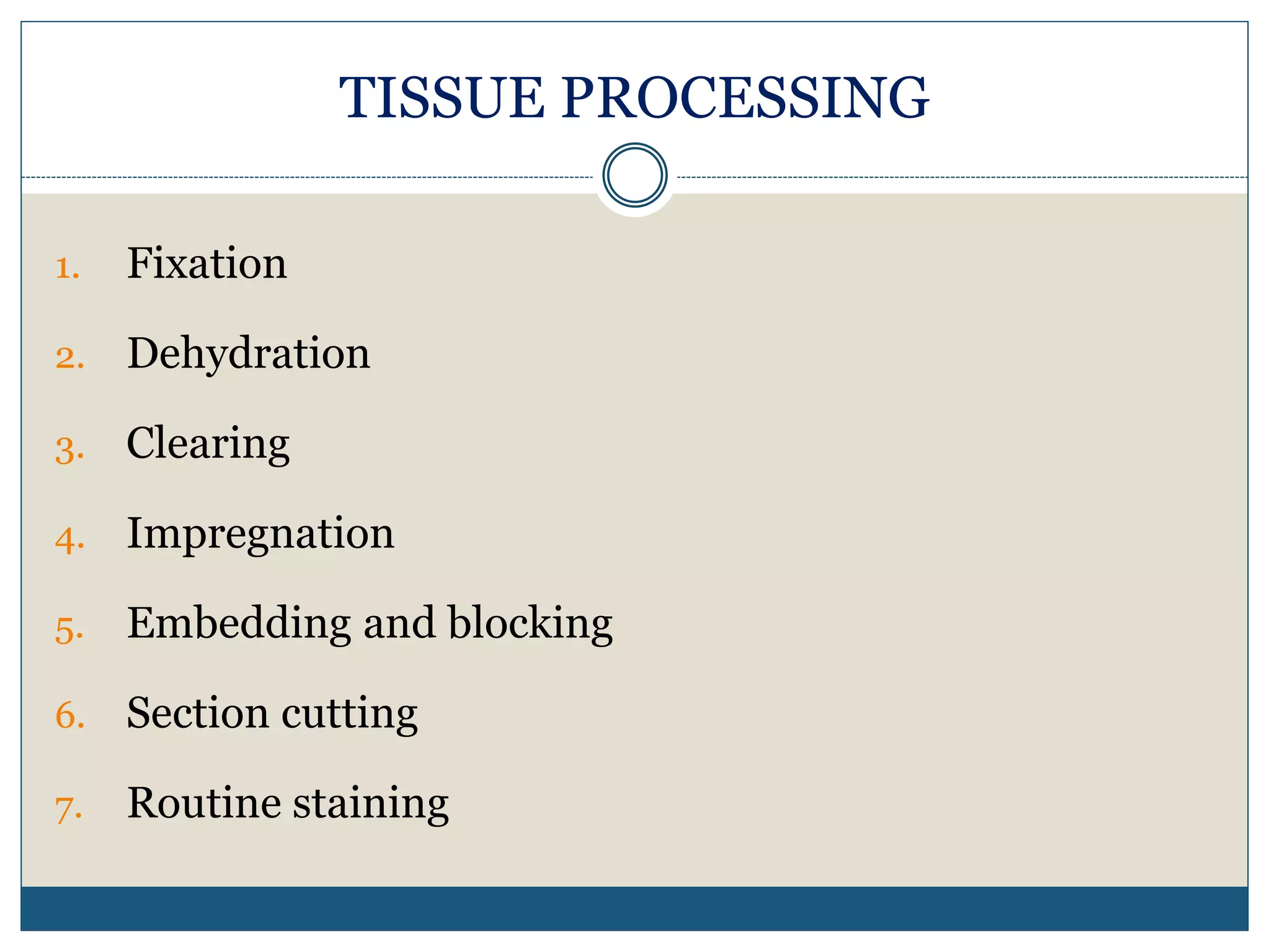 TISSUE PROCESSING
1. Fixation
2. Dehydration
3. Clearing
4. Impregnation
5. Embedding and blocking
6. Section cutting
7. Routine staining
 
