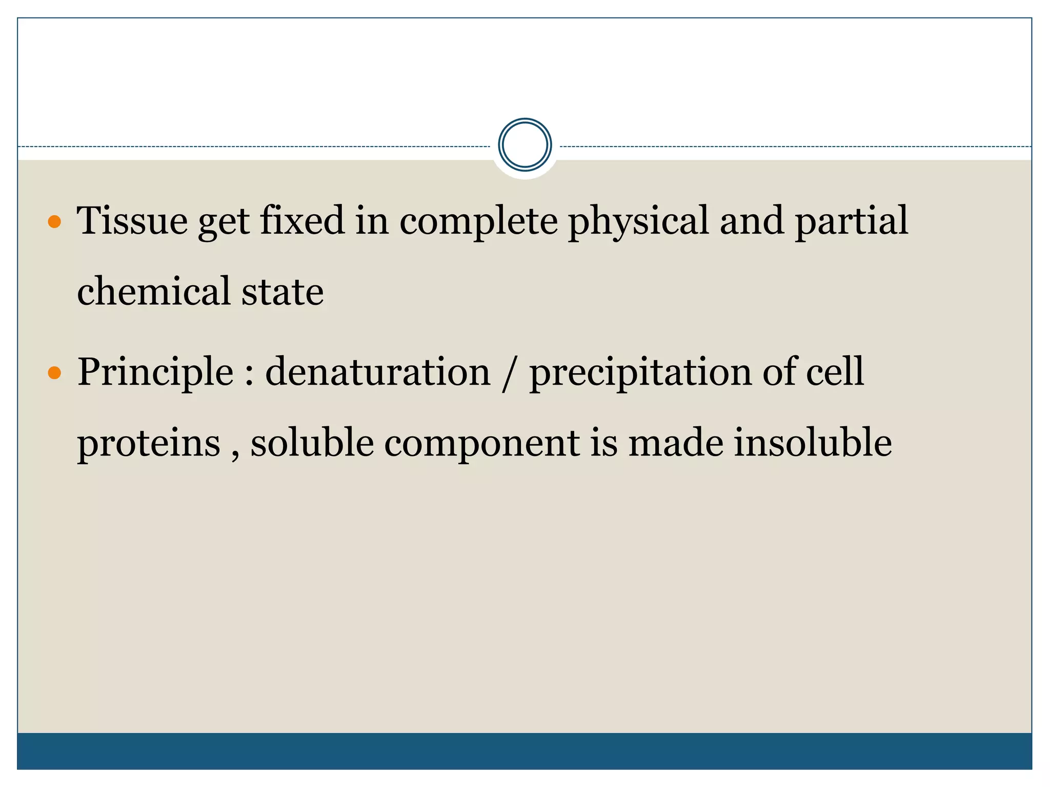  Tissue get fixed in complete physical and partial
chemical state
 Principle : denaturation / precipitation of cell
proteins , soluble component is made insoluble
 