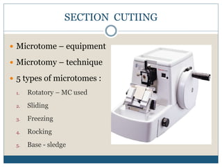 SECTION CUTIING
 Microtome – equipment
 Microtomy – technique
 5 types of microtomes :
1. Rotatory – MC used
2. Sliding
3. Freezing
4. Rocking
5. Base - sledge
 