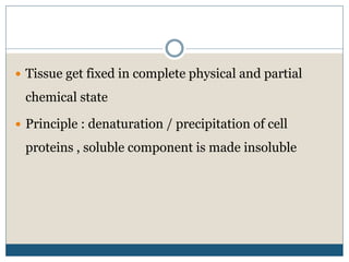  Tissue get fixed in complete physical and partial
chemical state
 Principle : denaturation / precipitation of cell
proteins , soluble component is made insoluble
 