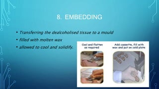 8. EMBEDDING
• Transferring the dealcoholised tissue to a mould
• filled with molten wax
• allowed to cool and solidify.
 