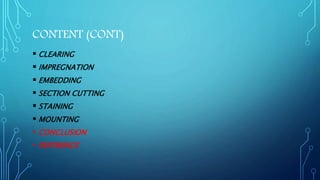 CONTENT (CONT)
 CLEARING
 IMPREGNATION
 EMBEDDING
 SECTION CUTTING
 STAINING
 MOUNTING
• CONCLUSION
• REFERENCE
 