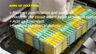 AIMS OF FIXATION:
Prevents putrification and autolysis.
Hardens the tissue which helps in section cutting
Acts as a mordant.
Increase the optical density.
 