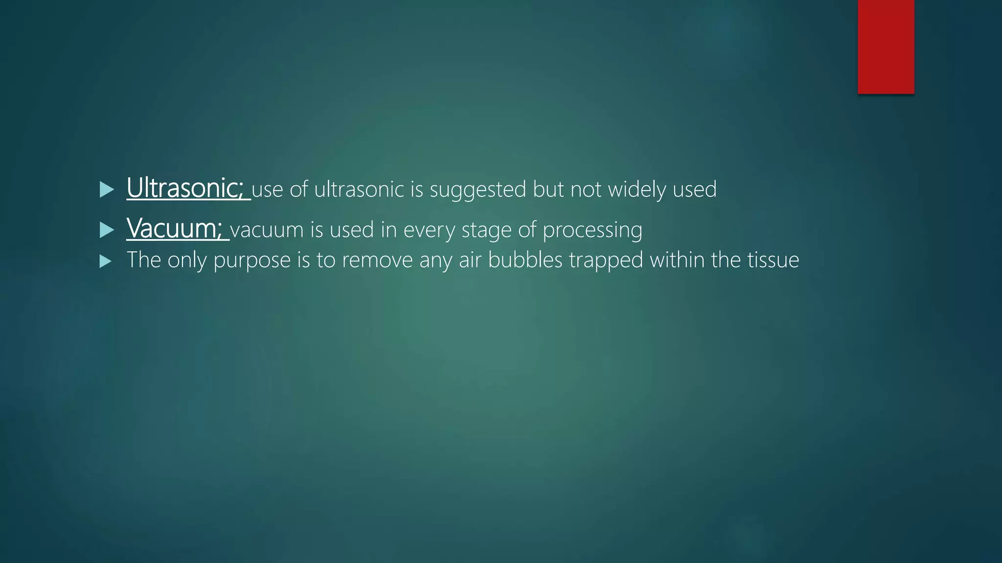  Ultrasonic; use of ultrasonic is suggested but not widely used
 Vacuum; vacuum is used in every stage of processing
 The only purpose is to remove any air bubbles trapped within the tissue
 