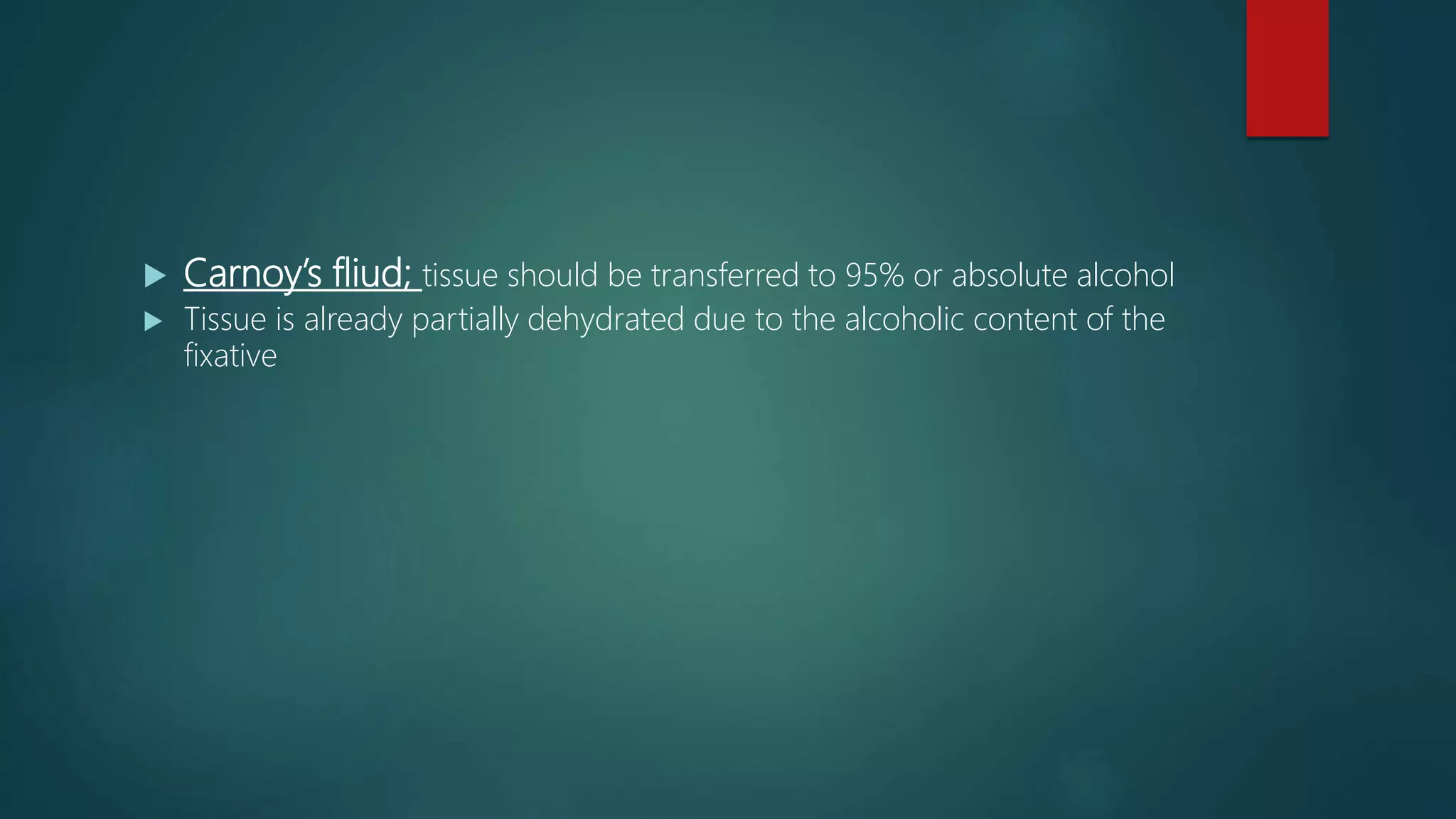  Carnoy’s fliud; tissue should be transferred to 95% or absolute alcohol
 Tissue is already partially dehydrated due to the alcoholic content of the
fixative
 