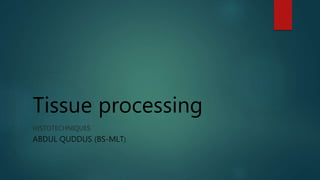 Tissue processing
HISTOTECHNIQUES
ABDUL QUDDUS (BS-MLT)
 