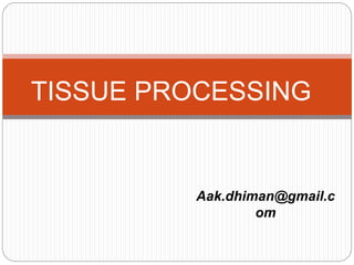 Aak.dhiman@gmail.c
om
TISSUE PROCESSING
 
