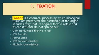 1. FIXATION
 Fixation is a chemical process by which biological
tissue are preserved and hardening of the organ
in such a...