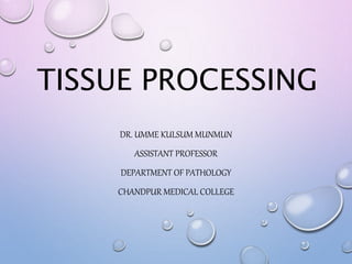 TISSUE PROCESSING
DR. UMME KULSUM MUNMUN
ASSISTANT PROFESSOR
DEPARTMENT OF PATHOLOGY
CHANDPUR MEDICAL COLLEGE
 