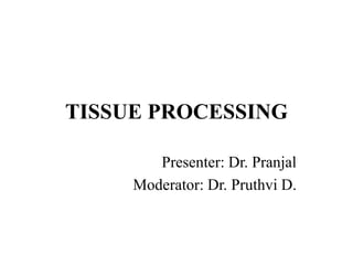 TISSUE PROCESSING
Presenter: Dr. Pranjal
Moderator: Dr. Pruthvi D.
 