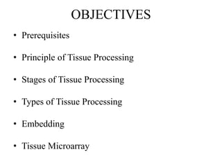 OBJECTIVES
• Prerequisites
• Principle of Tissue Processing
• Stages of Tissue Processing
• Types of Tissue Processing
• Embedding
• Tissue Microarray
 
