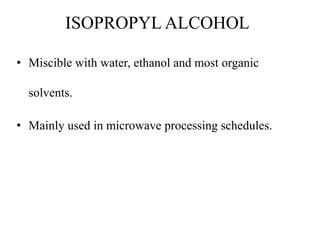 ISOPROPYL ALCOHOL
• Miscible with water, ethanol and most organic
solvents.
• Mainly used in microwave processing schedules.
 