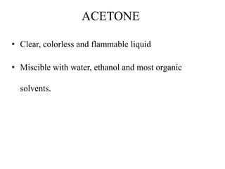 ACETONE
• Clear, colorless and flammable liquid
• Miscible with water, ethanol and most organic
solvents.
 