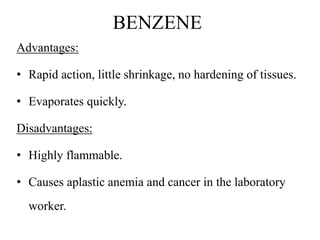BENZENE
Advantages:
• Rapid action, little shrinkage, no hardening of tissues.
• Evaporates quickly.
Disadvantages:
• Highly flammable.
• Causes aplastic anemia and cancer in the laboratory
worker.
 