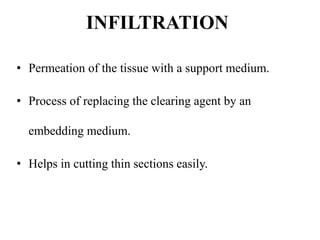 INFILTRATION
• Permeation of the tissue with a support medium.
• Process of replacing the clearing agent by an
embedding medium.
• Helps in cutting thin sections easily.
 