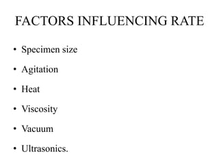 FACTORS INFLUENCING RATE
• Specimen size
• Agitation
• Heat
• Viscosity
• Vacuum
• Ultrasonics.
 