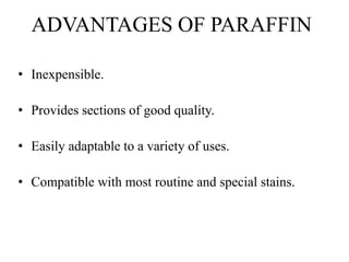 ADVANTAGES OF PARAFFIN
• Inexpensible.
• Provides sections of good quality.
• Easily adaptable to a variety of uses.
• Compatible with most routine and special stains.
 