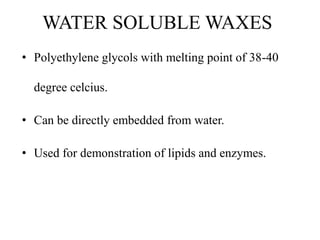 WATER SOLUBLE WAXES
• Polyethylene glycols with melting point of 38-40
degree celcius.
• Can be directly embedded from water.
• Used for demonstration of lipids and enzymes.
 