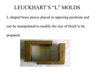 LEUCKHART’S “L” MOLDS
L-shaped brass pieces placed in opposing positions and
can be manipulated to modify the size of block to be
prepared.
 