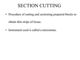 SECTION CUTTING
• Procedure of cutting and sectioning prepared blocks to
obtain thin strips of tissue.
• Instrument used is called a microtome.
 