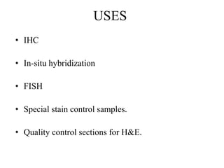 USES
• IHC
• In-situ hybridization
• FISH
• Special stain control samples.
• Quality control sections for H&E.
 