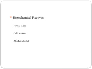  Histochemical Fixatives:
Formal saline
Cold acetone
Absolute alcohol
 