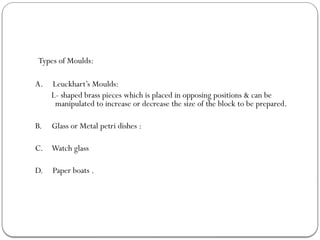 Types of Moulds:
A. Leuckhart’s Moulds:
L- shaped brass pieces which is placed in opposing positions & can be
manipulated to increase or decrease the size of the block to be prepared.
B. Glass or Metal petri dishes :
C. Watch glass
D. Paper boats .
 