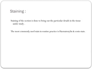 Staining :
Staining of the section is done to bring out the particular details in the tissue
under study .
The most commonly used stain in routine practice is Haematoxylin & eosin stain.
 