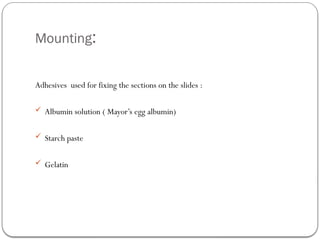 Mounting:
Adhesives used for fixing the sections on the slides :
 Albumin solution ( Mayor’s egg albumin)
 Starch paste
 Gelatin
 