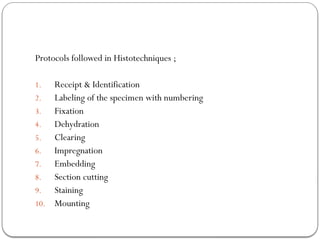 Protocols followed in Histotechniques ;
1. Receipt & Identification
2. Labeling of the specimen with numbering
3. Fixation
4. Dehydration
5. Clearing
6. Impregnation
7. Embedding
8. Section cutting
9. Staining
10. Mounting
 