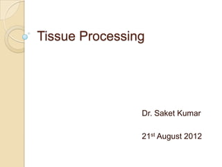 Tissue Processing




                Dr. Saket Kumar

                21st August 2012
 
