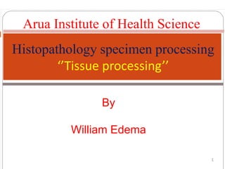 1 1
Histopathology specimen processing
‘’Tissue processing’’
By
William Edema
Arua Institute of Health Science
 