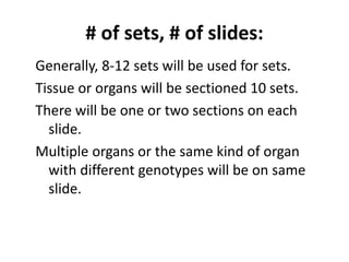 # of sets, # of slides:
Generally, 8-12 sets will be used for sets.
Tissue or organs will be sectioned 10 sets.
There will be one or two sections on each
slide.
Multiple organs or the same kind of organ
with different genotypes will be on same
slide.
 