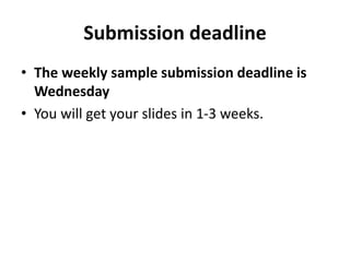 Submission deadline
• The weekly sample submission deadline is
Wednesday
• You will get your slides in 1-3 weeks.
 