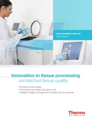 Innovation in tissue processing
	 unmatched tissue quality
•	Enhanced tissue quality
•	Unmatched user safety and ease of use
•	Intelligent reagent management for lowest cost of ownership
Thermo Scientific Excelsior AS
Tissue Processor
 