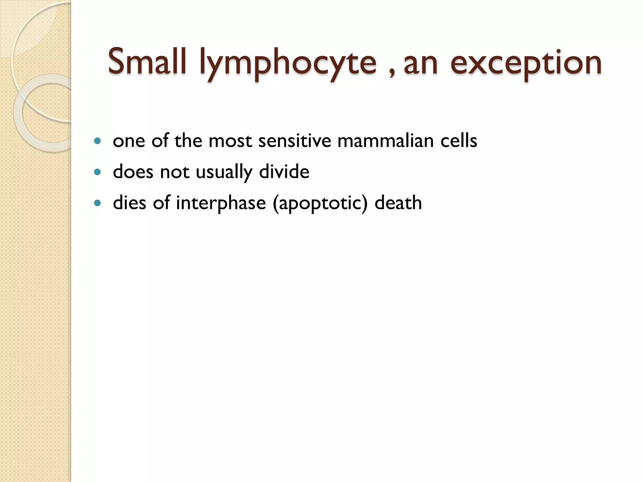 Small lymphocyte , an exception
 one of the most sensitive mammalian cells
 does not usually divide
 dies of interphase (apoptotic) death
 