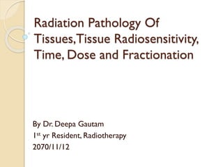 Radiation Pathology Of
Tissues,Tissue Radiosensitivity,
Time, Dose and Fractionation
By Dr. Deepa Gautam
1st yr Resident, Radiotherapy
2070/11/12
 