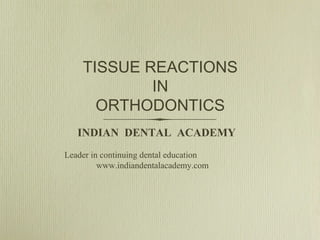TISSUE REACTIONS
IN
ORTHODONTICS
INDIAN DENTAL ACADEMY
Leader in continuing dental education
www.indiandentalacademy.com

 