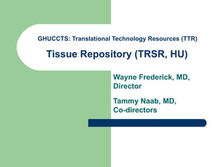 GHUCCTS: Translational Technology Resources (TTR)  Tissue Repository (TRSR, HU)  Wayne Frederick, MD,  Director Tammy Naab, MD,  Co-directors  