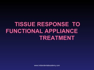 TISSUE RESPONSE TO
FUNCTIONAL APPLIANCE
TREATMENT
www.indiandentalacademy.com
 
