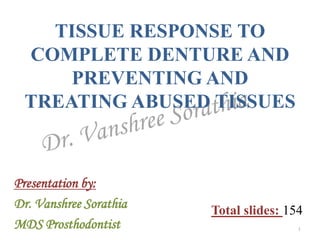 TISSUE RESPONSE TO
COMPLETE DENTURE AND
PREVENTING AND
TREATING ABUSED TISSUES
Presentation by:
Dr. Vanshree Sorathia
MDS Prosthodontist
Total slides: 154
1
 