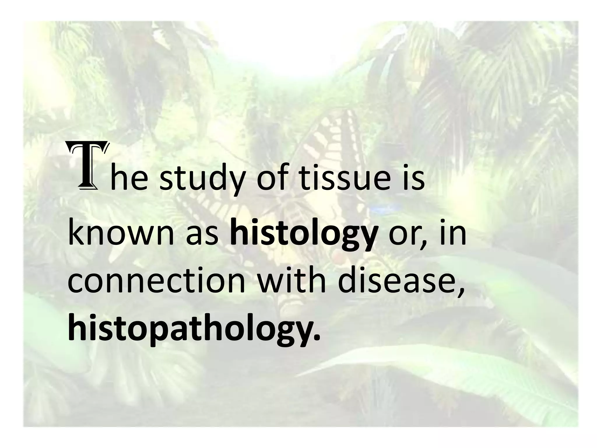 The study of tissue is known as histology or, in connection with disease, histopathology.