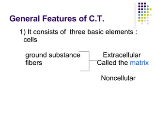 General Features of C.T. 1) It consists of  three basic elements :  cells  ground substance   Extracellular   fibers    Called the  matrix     Noncellular  