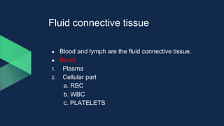 Fluid connective tissue
● Blood and lymph are the fluid connective tissue.
● Blood
1. Plasma
2. Cellular part
a. RBC
b. WBC
c. PLATELETS
 