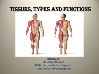 TISSUES, TYPES AND FUNCTIONS
Prepared by
Mr. Abhay Rajpoot
HOD (Dep. of Medical Surgical)
abhayrajpoot5591@gmail.com
 