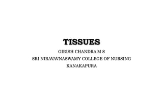 TISSUES
GIRISH CHANDRA M S
SRI NIRAVAVNASWAMY COLLEGE OF NURSING
KANAKAPURA
 