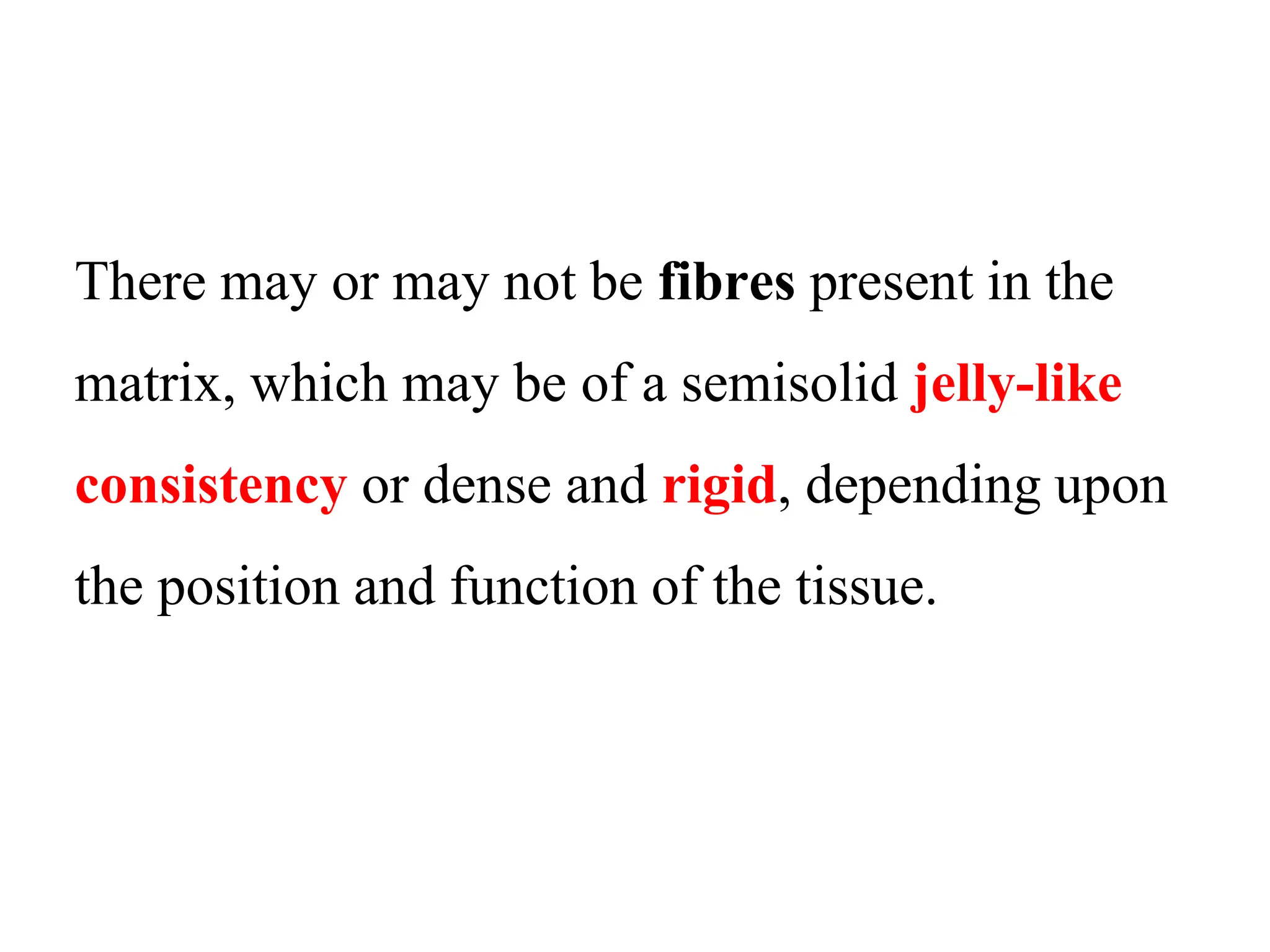 There may or may not be fibres present in the
matrix, which may be of a semisolid jelly-like
consistency or dense and rigid, depending upon
the position and function of the tissue.
 