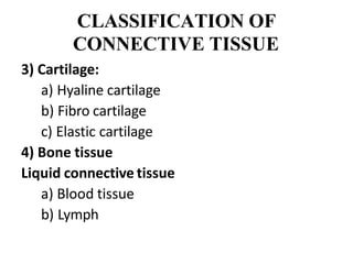 CLASSIFICATION OF
CONNECTIVE TISSUE
3) Cartilage:
a) Hyaline cartilage
b) Fibro cartilage
c) Elastic cartilage
4) Bone tissue
Liquid connective tissue
a) Blood tissue
b) Lymph
 
