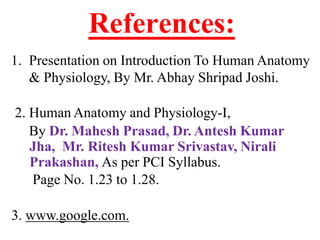 References:
1. Presentation on Introduction To Human Anatomy
& Physiology, By Mr. Abhay Shripad Joshi.
2. Human Anatomy and Physiology-I,
By Dr. Mahesh Prasad, Dr. Antesh Kumar
Jha, Mr. Ritesh Kumar Srivastav, Nirali
Prakashan, As per PCI Syllabus.
Page No. 1.23 to 1.28.
3. www.google.com.
 