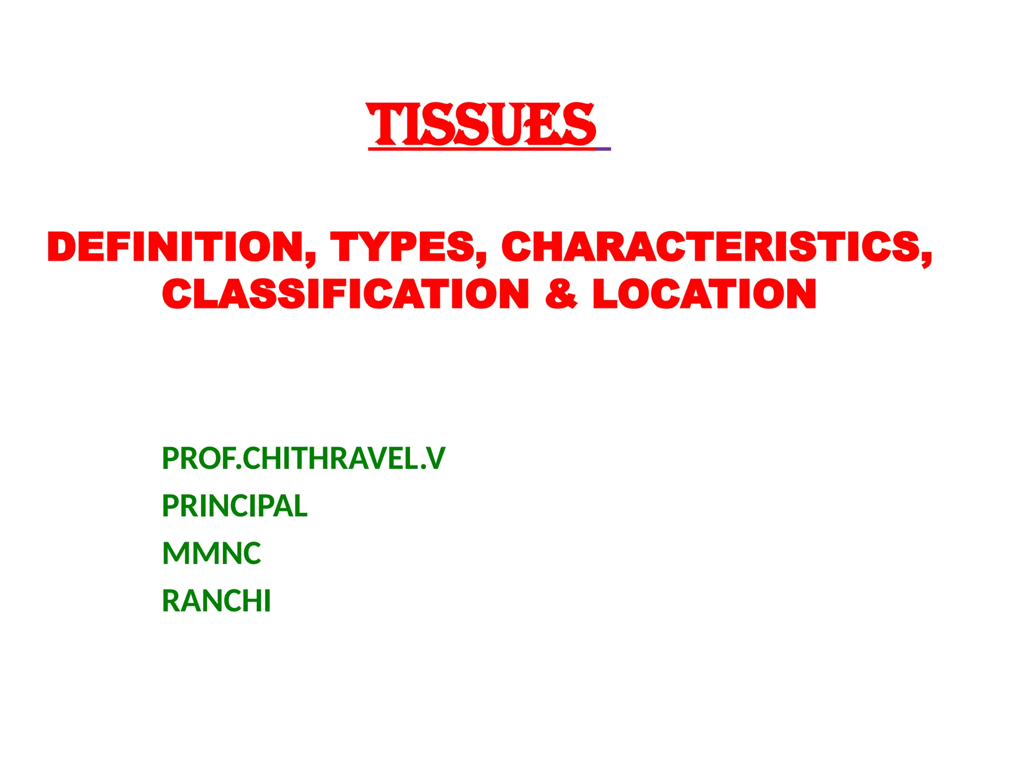 Tissues
DEFINITION, TYPES, CHARACTERISTICS,
CLASSIFICATION & LOCATION
PROF.CHITHRAVEL.V
PRINCIPAL
MMNC
RANCHI
 